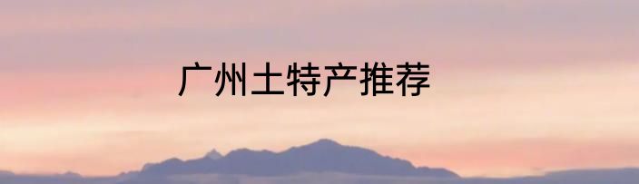 广州土特产推荐
