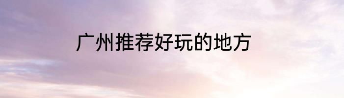 广州推荐好玩的地方