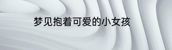 梦见抱着可爱的小女孩