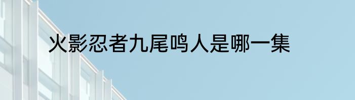 火影忍者九尾鸣人是哪一集