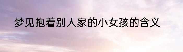 梦见抱着别人家的小女孩的含义