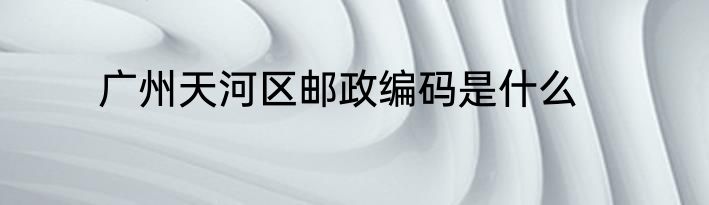 广州天河区邮政编码是什么