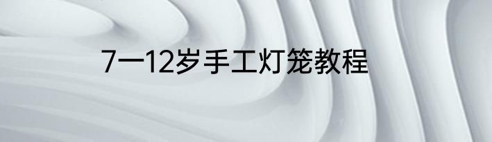7一12岁手工灯笼教程