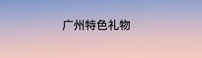 广州特色礼物