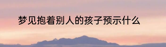梦见抱着别人的孩子预示什么