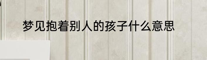 梦见抱着别人的孩子什么意思