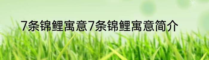 7条锦鲤寓意7条锦鲤寓意简介