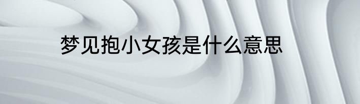 梦见抱小女孩是什么意思