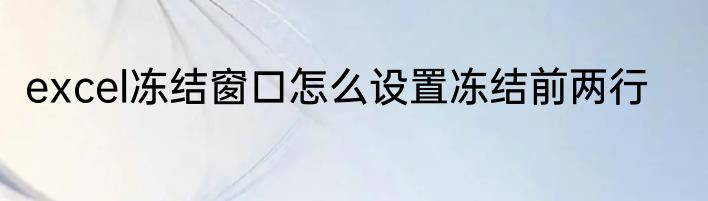 excel冻结窗口怎么设置冻结前两行