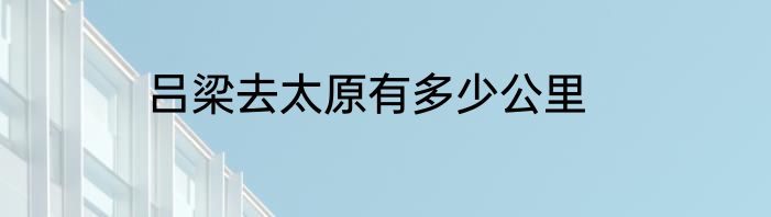 吕梁去太原有多少公里