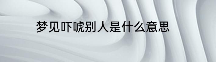 梦见吓唬别人是什么意思