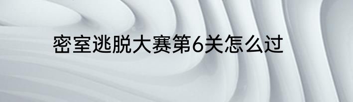 密室逃脱大赛第6关怎么过