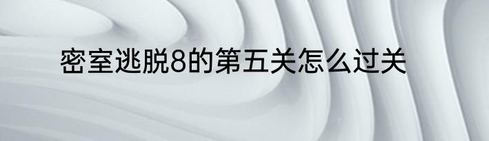 密室逃脱8的第五关怎么过关