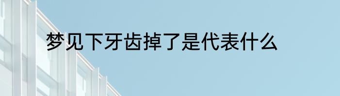 梦见下牙齿掉了是代表什么