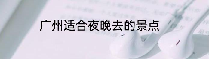 广州适合夜晚去的景点