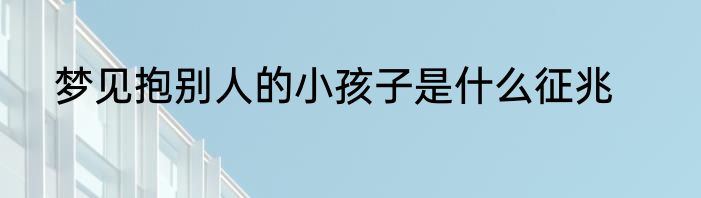 梦见抱别人的小孩子是什么征兆