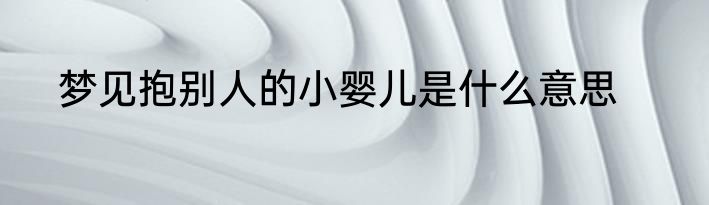梦见抱别人的小婴儿是什么意思