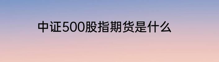 中证500股指期货是什么
