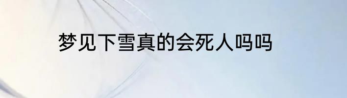 梦见下雪真的会死人吗吗