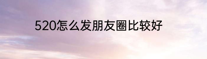 520怎么发朋友圈比较好