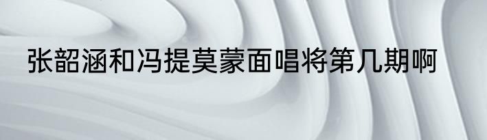 张韶涵和冯提莫蒙面唱将第几期啊