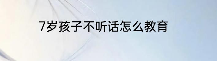 7岁孩子不听话怎么教育