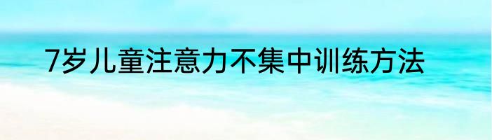 7岁儿童注意力不集中训练方法