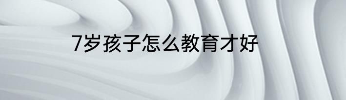 7岁孩子怎么教育才好
