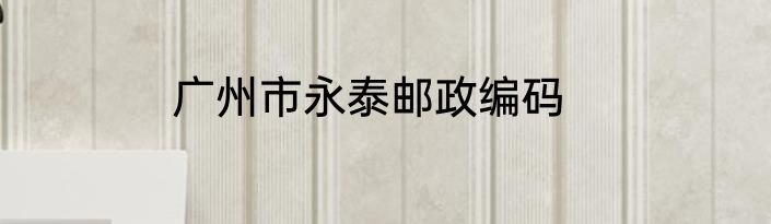 广州市永泰邮政编码