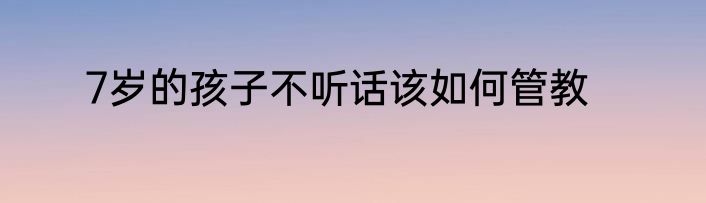 7岁的孩子不听话该如何管教