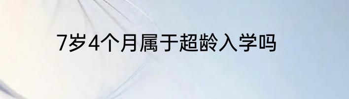 7岁4个月属于超龄入学吗