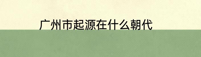 广州市起源在什么朝代