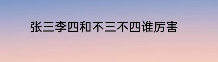 张三李四和不三不四谁厉害
