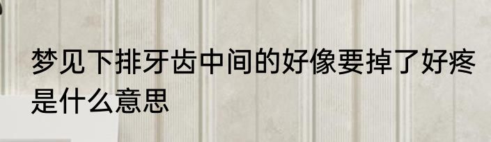 梦见下排牙齿中间的好像要掉了好疼是什么意思