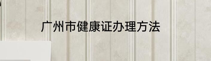 广州市健康证办理方法