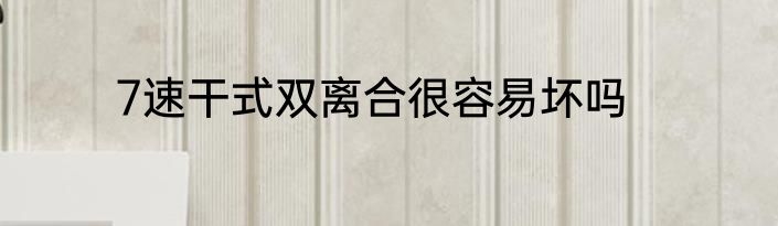 7速干式双离合很容易坏吗