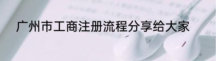 广州市工商注册流程分享给大家