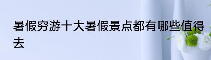 暑假穷游十大暑假景点都有哪些值得去