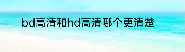 bd高清和hd高清哪个更清楚