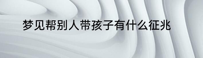 梦见帮别人带孩子有什么征兆