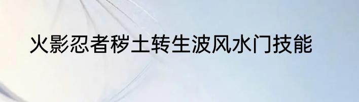 火影忍者秽土转生波风水门技能