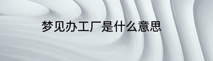 梦见办工厂是什么意思