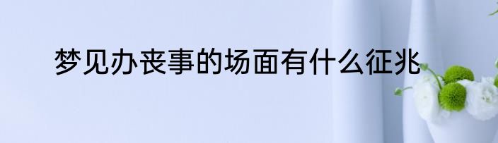 梦见办丧事的场面有什么征兆