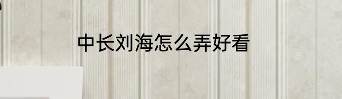 中长刘海怎么弄好看