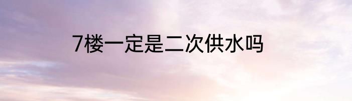 7楼一定是二次供水吗