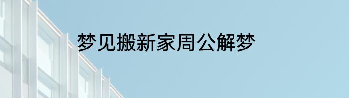 梦见搬新家周公解梦