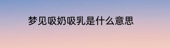 梦见吸奶吸乳是什么意思