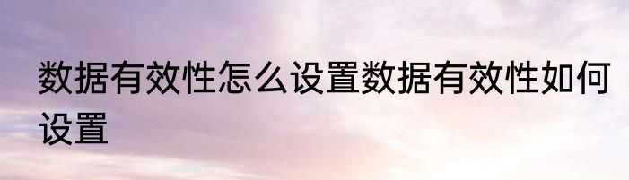 数据有效性怎么设置数据有效性如何设置