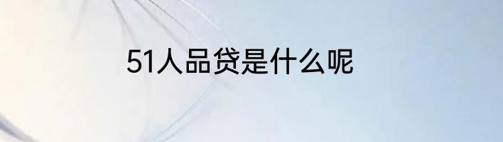 51人品贷是什么呢