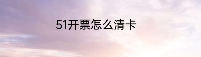51开票怎么清卡